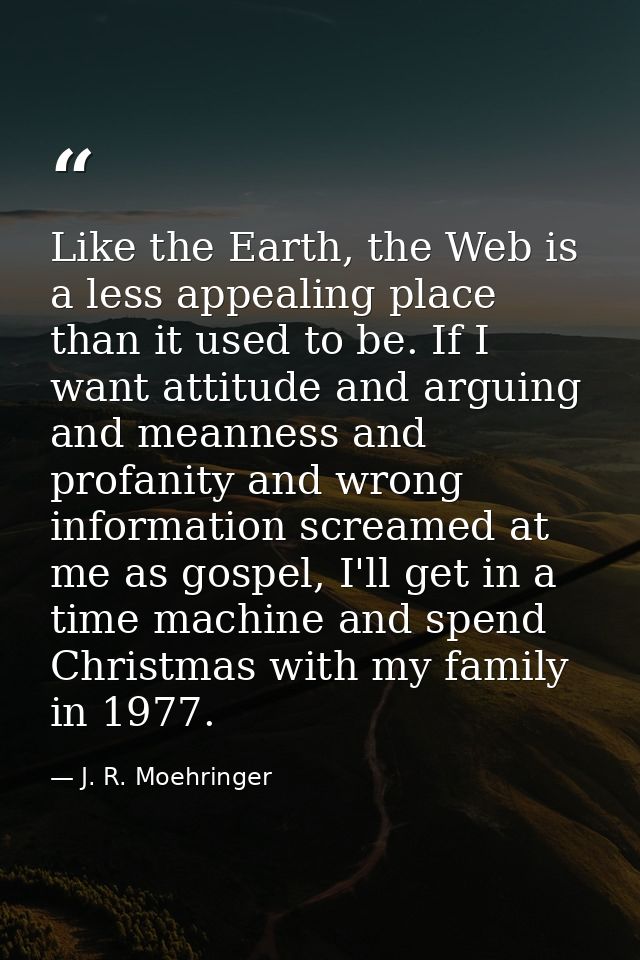 Like the Earth, the Web is a less appealing place than it used to be. If I want attitude and arguing and meanness and pr — J. R. Moehringer
