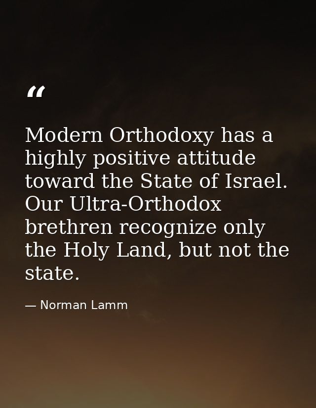 Modern Orthodoxy has a highly positive attitude toward the State of Israel. Our Ultra-Orthodox brethren recognize only t — Norman Lamm