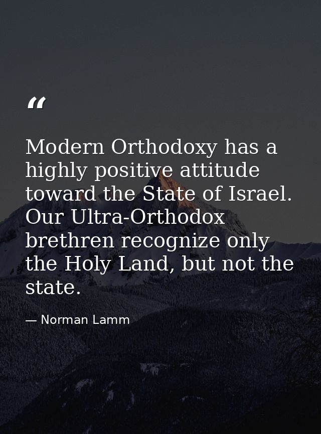 Modern Orthodoxy has a highly positive attitude toward the State of Israel. Our Ultra-Orthodox brethren recognize only t — Norman Lamm