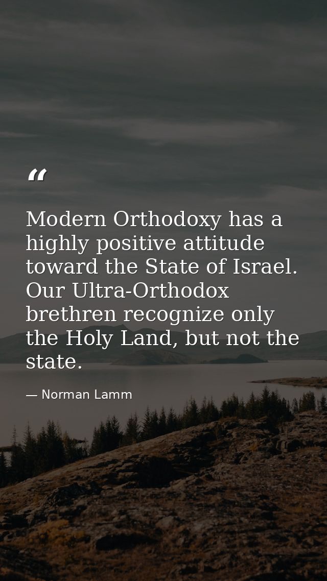 Modern Orthodoxy has a highly positive attitude toward the State of Israel. Our Ultra-Orthodox brethren recognize only t — Norman Lamm