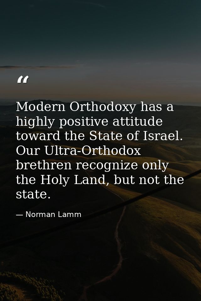 Modern Orthodoxy has a highly positive attitude toward the State of Israel. Our Ultra-Orthodox brethren recognize only t — Norman Lamm