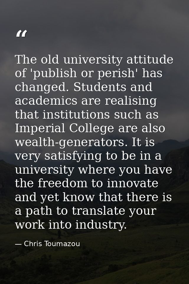 The old university attitude of 'publish or perish' has changed. Students and academics are realising that institutions s — Chris Toumazou