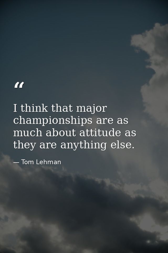 I think that major championships are as much about attitude as they are anything else. — Tom Lehman