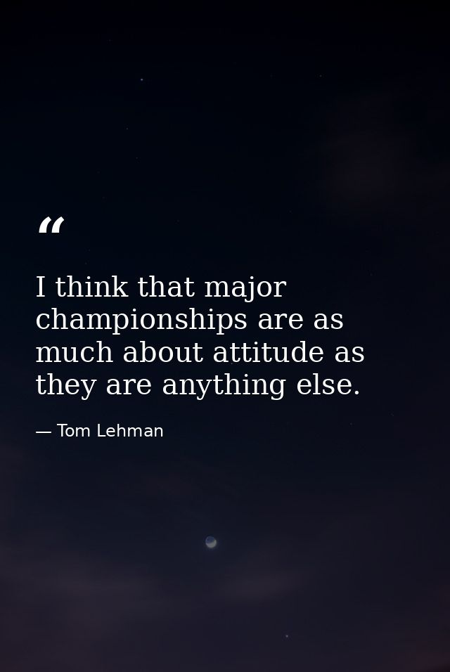 I think that major championships are as much about attitude as they are anything else. — Tom Lehman