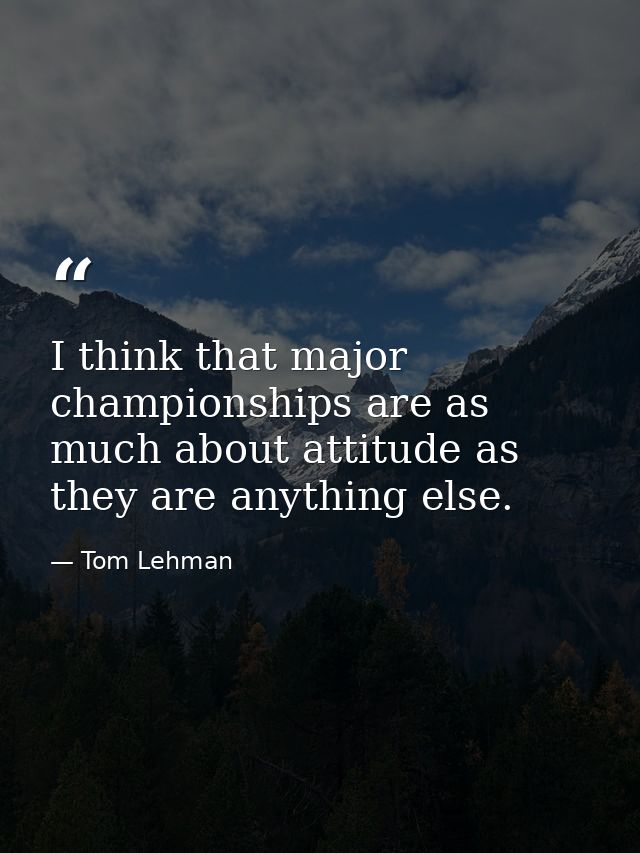 I think that major championships are as much about attitude as they are anything else. — Tom Lehman