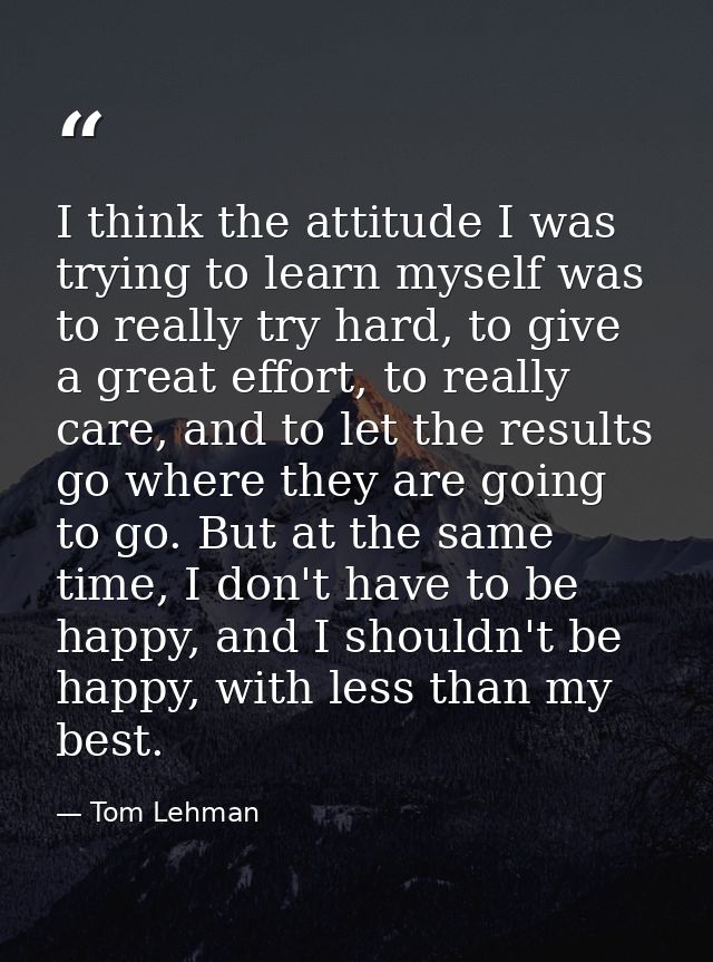 I think the attitude I was trying to learn myself was to really try hard, to give a great effort, to really care, and to — Tom Lehman