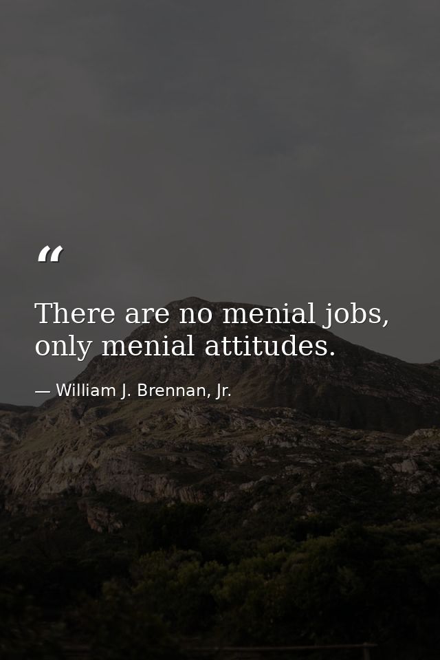 There are no menial jobs, only menial attitudes. — William J. Brennan, Jr.