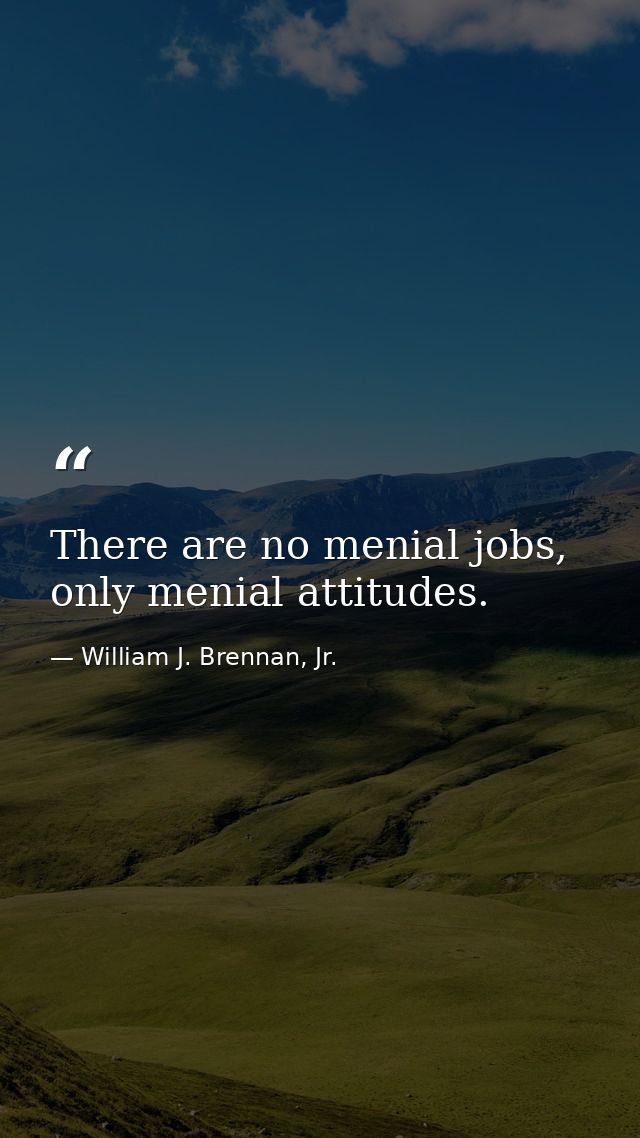 There are no menial jobs, only menial attitudes. — William J. Brennan, Jr.