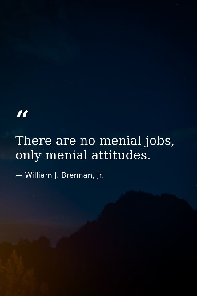 There are no menial jobs, only menial attitudes. — William J. Brennan, Jr.