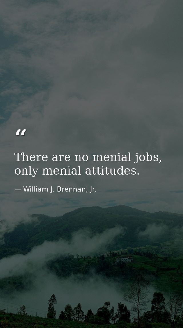 There are no menial jobs, only menial attitudes. — William J. Brennan, Jr.