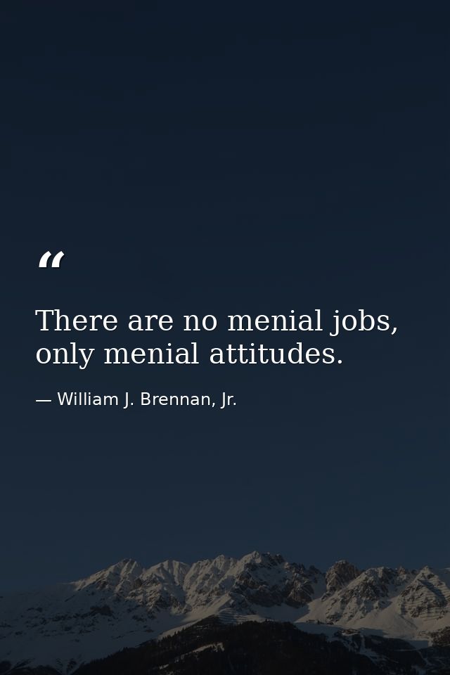 There are no menial jobs, only menial attitudes. — William J. Brennan, Jr.