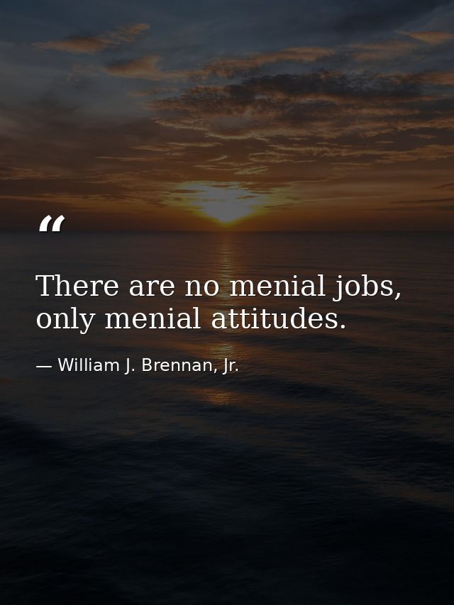 There are no menial jobs, only menial attitudes. — William J. Brennan, Jr.