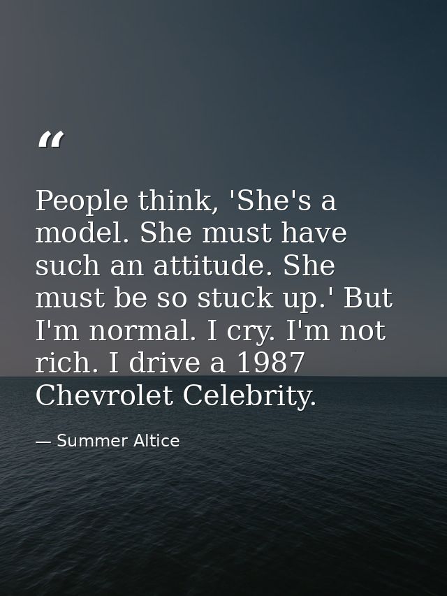 People think, 'She's a model. She must have such an attitude. She must be so stuck up.' But I'm normal. I cry. I'm not r — Summer Altice