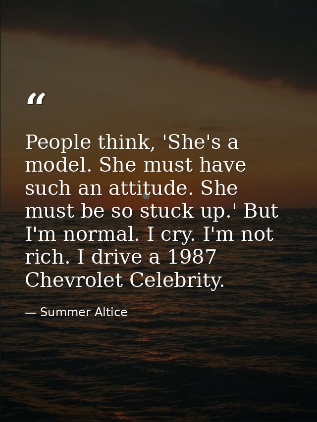 People think, 'She's a model. She must have such an attitude. She must be so stuck up.' But I'm normal. I cry. I'm not r — Summer Altice