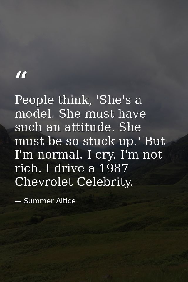 People think, 'She's a model. She must have such an attitude. She must be so stuck up.' But I'm normal. I cry. I'm not r — Summer Altice