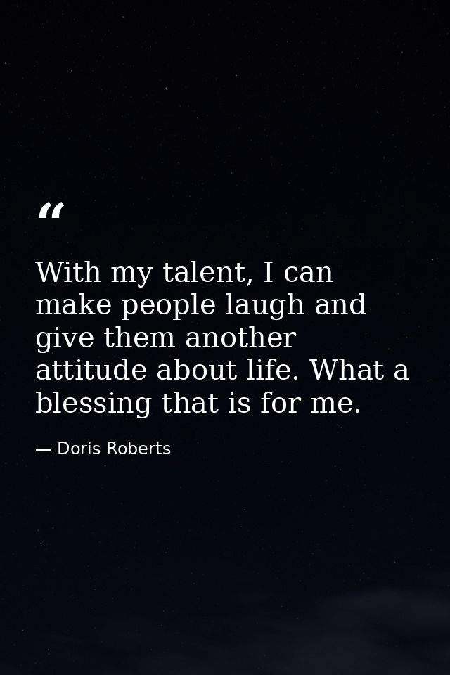 With my talent, I can make people laugh and give them another attitude about life. What a blessing that is for me. — Doris Roberts