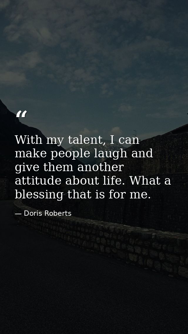 With my talent, I can make people laugh and give them another attitude about life. What a blessing that is for me. — Doris Roberts