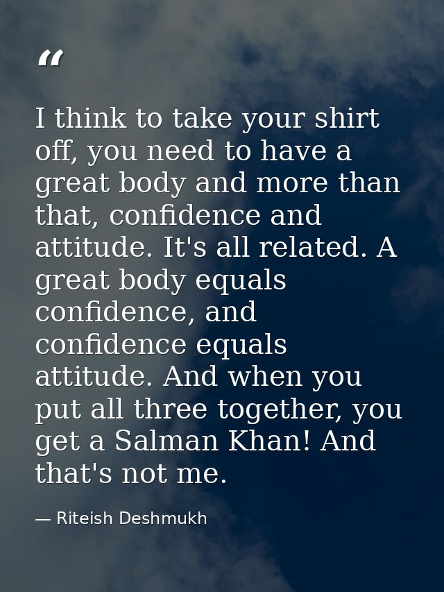 I think to take your shirt off, you need to have a great body and more than that, confidence and attitude. It's all rela — Riteish Deshmukh