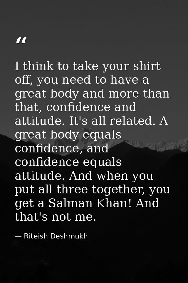 I think to take your shirt off, you need to have a great body and more than that, confidence and attitude. It's all rela — Riteish Deshmukh