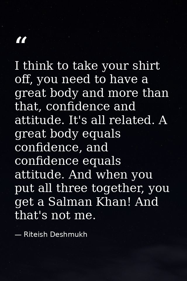 I think to take your shirt off, you need to have a great body and more than that, confidence and attitude. It's all rela — Riteish Deshmukh