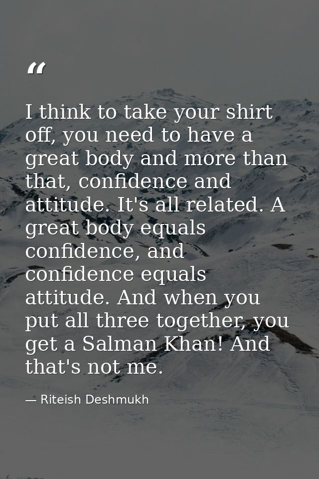 I think to take your shirt off, you need to have a great body and more than that, confidence and attitude. It's all rela — Riteish Deshmukh