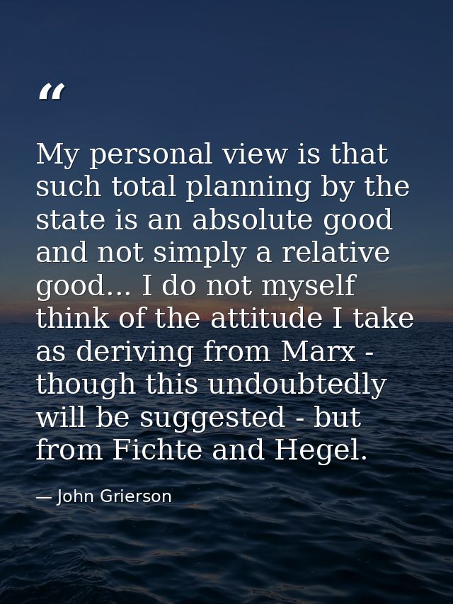 My personal view is that such total planning by the state is an absolute good and not simply a relative good... I do not — John Grierson