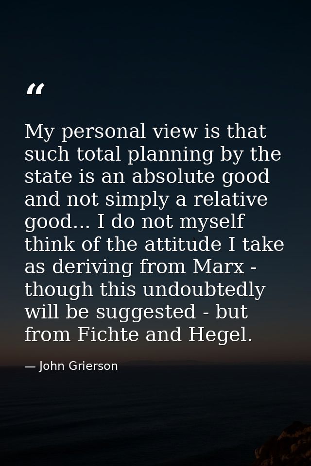 My personal view is that such total planning by the state is an absolute good and not simply a relative good... I do not — John Grierson