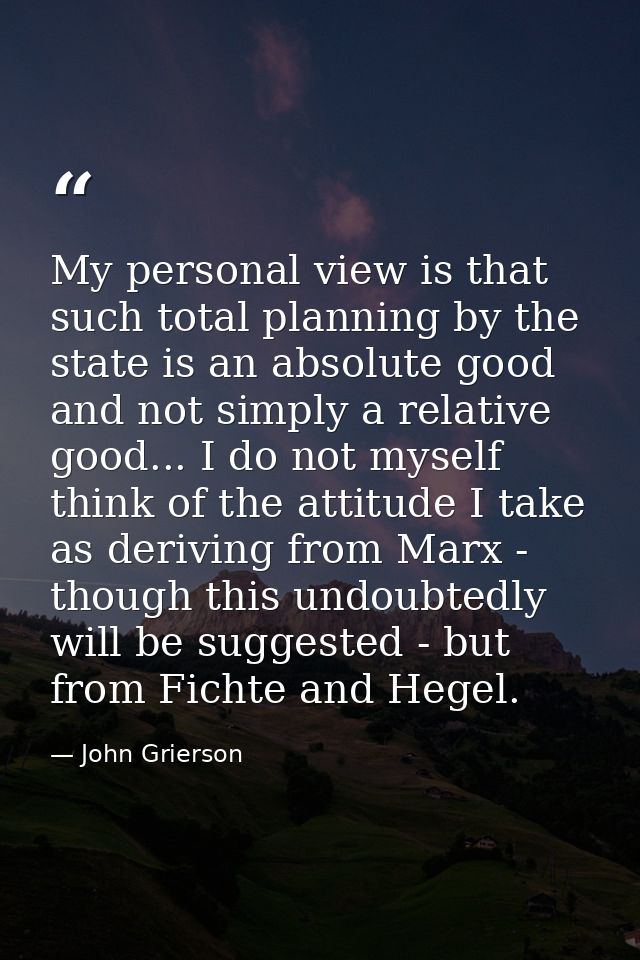 My personal view is that such total planning by the state is an absolute good and not simply a relative good... I do not — John Grierson