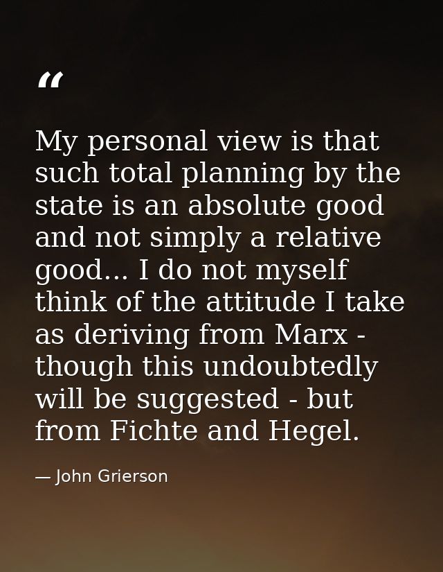 My personal view is that such total planning by the state is an absolute good and not simply a relative good... I do not — John Grierson