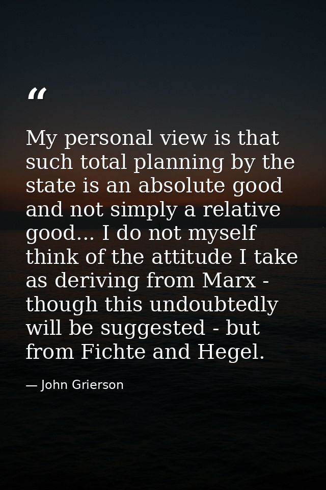 My personal view is that such total planning by the state is an absolute good and not simply a relative good... I do not — John Grierson