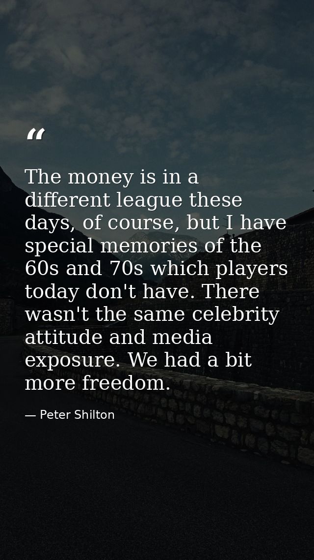 The money is in a different league these days, of course, but I have special memories of the 60s and 70s which players t — Peter Shilton