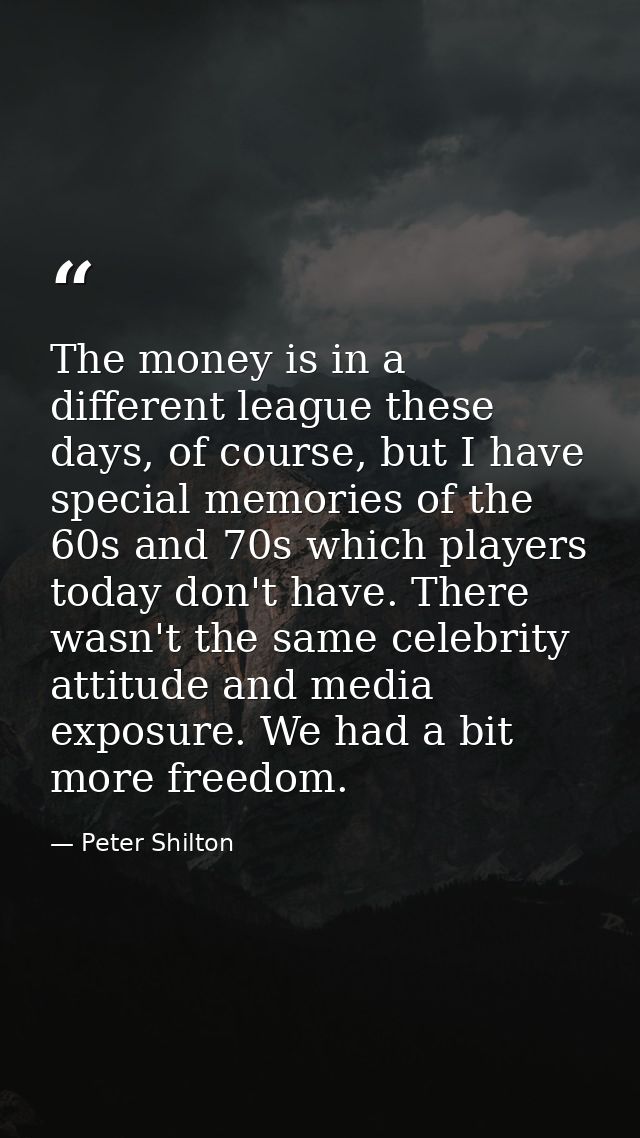 The money is in a different league these days, of course, but I have special memories of the 60s and 70s which players t — Peter Shilton