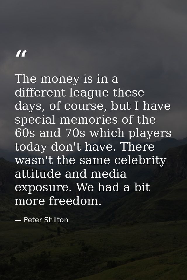 The money is in a different league these days, of course, but I have special memories of the 60s and 70s which players t — Peter Shilton