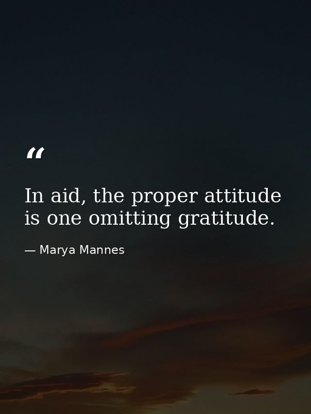 In aid, the proper attitude is one omitting gratitude. — Marya Mannes