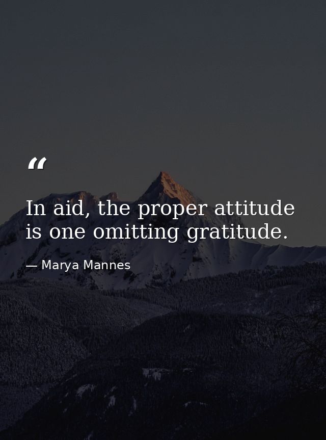 In aid, the proper attitude is one omitting gratitude. — Marya Mannes