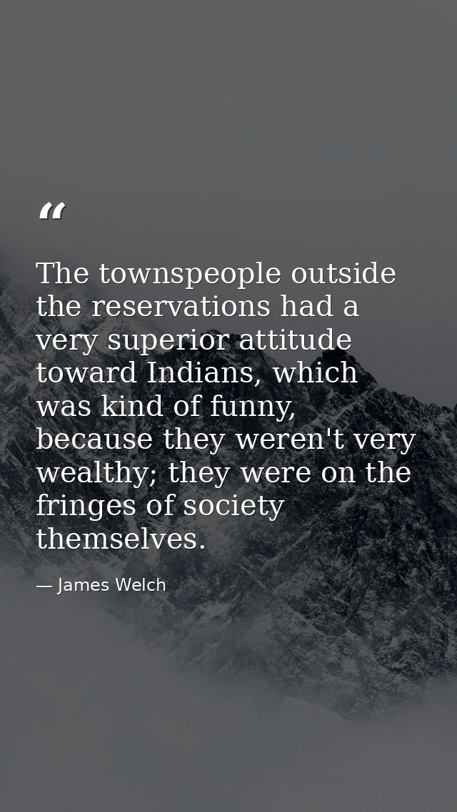 The townspeople outside the reservations had a very superior attitude toward Indians, which was kind of funny, because t — James Welch