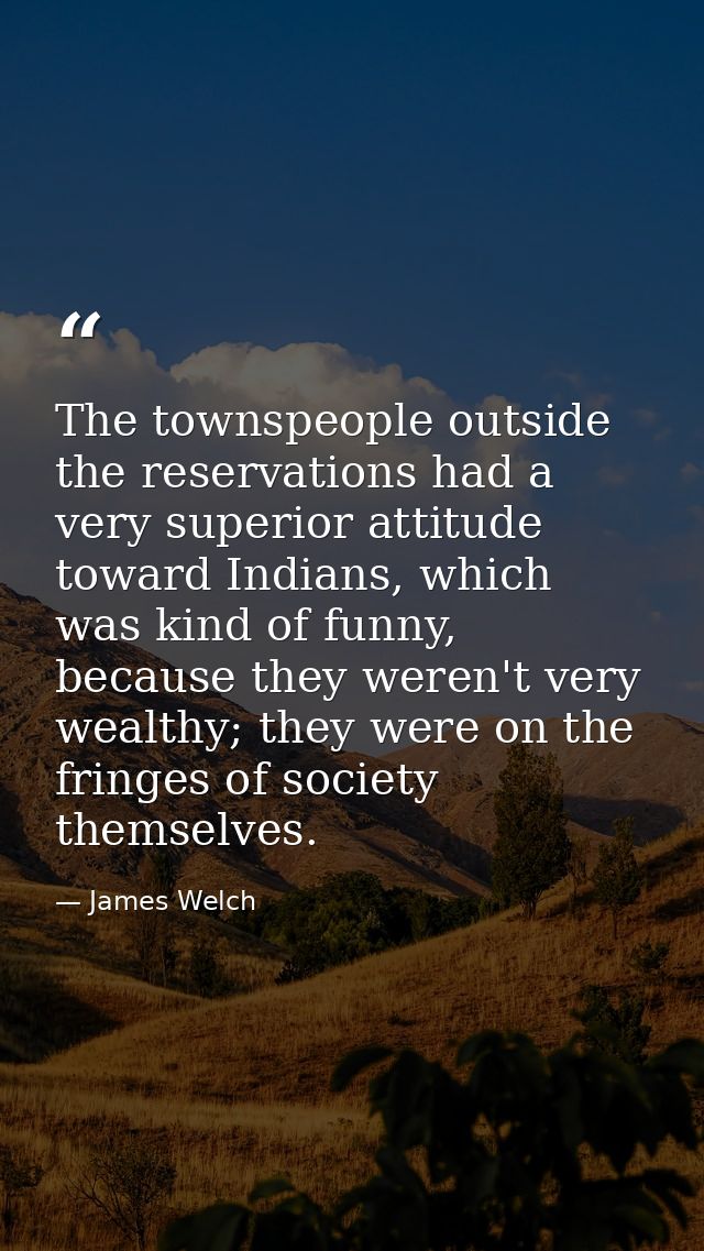 The townspeople outside the reservations had a very superior attitude toward Indians, which was kind of funny, because t — James Welch
