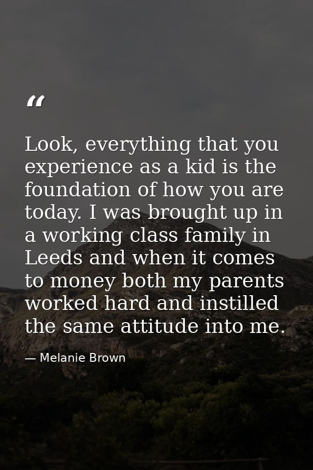 Look, everything that you experience as a kid is the foundation of how you are today. I was brought up in a working clas — Melanie Brown