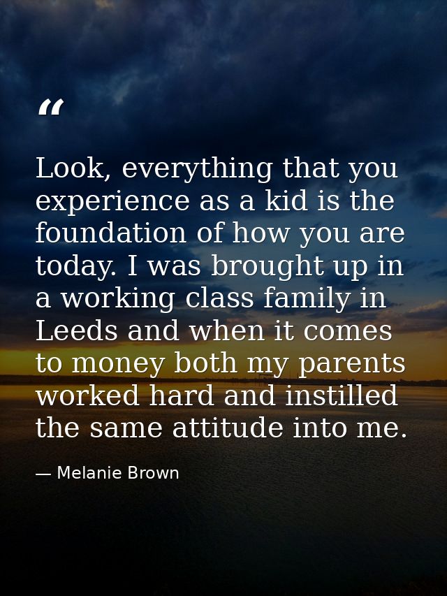 Look, everything that you experience as a kid is the foundation of how you are today. I was brought up in a working clas — Melanie Brown
