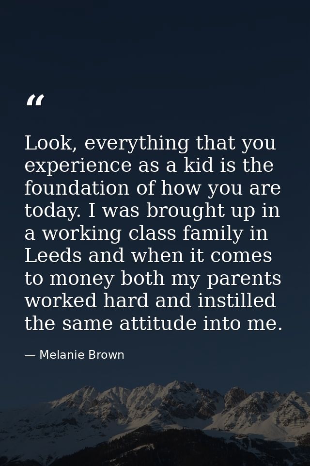 Look, everything that you experience as a kid is the foundation of how you are today. I was brought up in a working clas — Melanie Brown