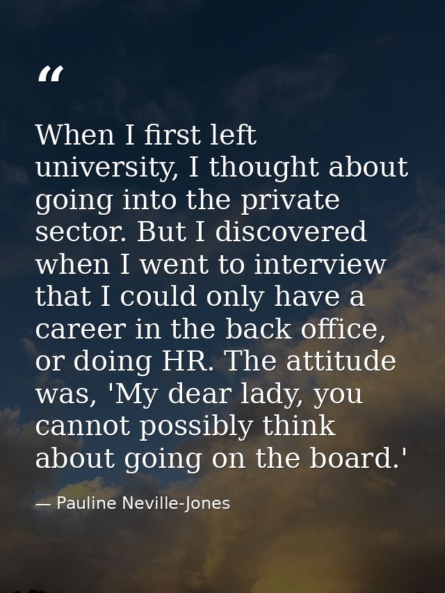When I first left university, I thought about going into the private sector. But I discovered when I went to interview t — Pauline Neville-Jones