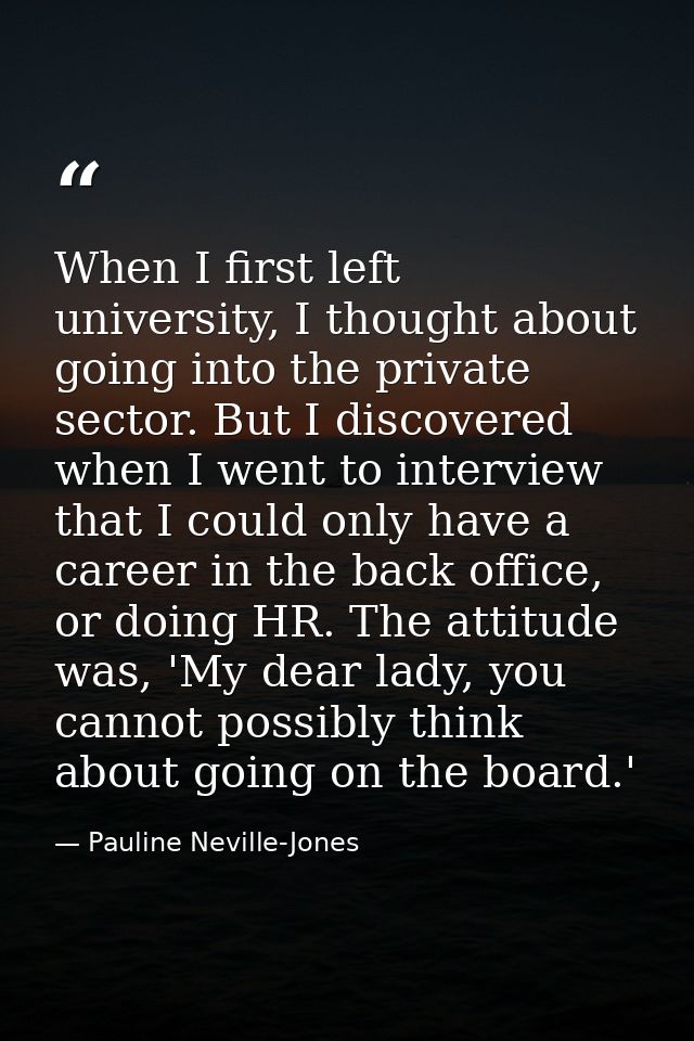 When I first left university, I thought about going into the private sector. But I discovered when I went to interview t — Pauline Neville-Jones