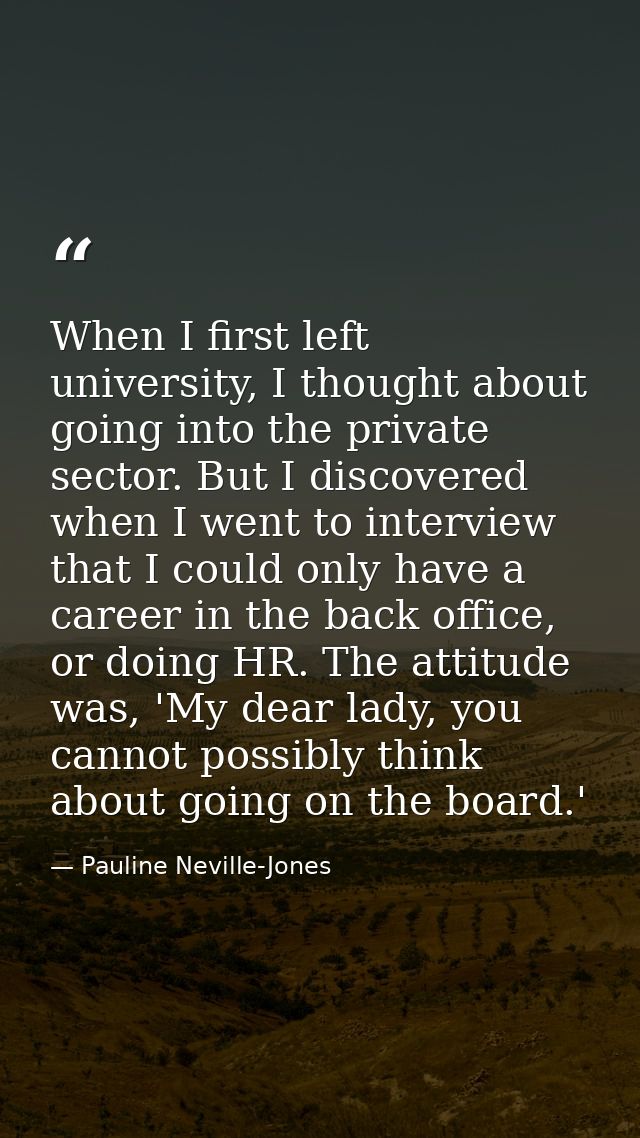 When I first left university, I thought about going into the private sector. But I discovered when I went to interview t — Pauline Neville-Jones