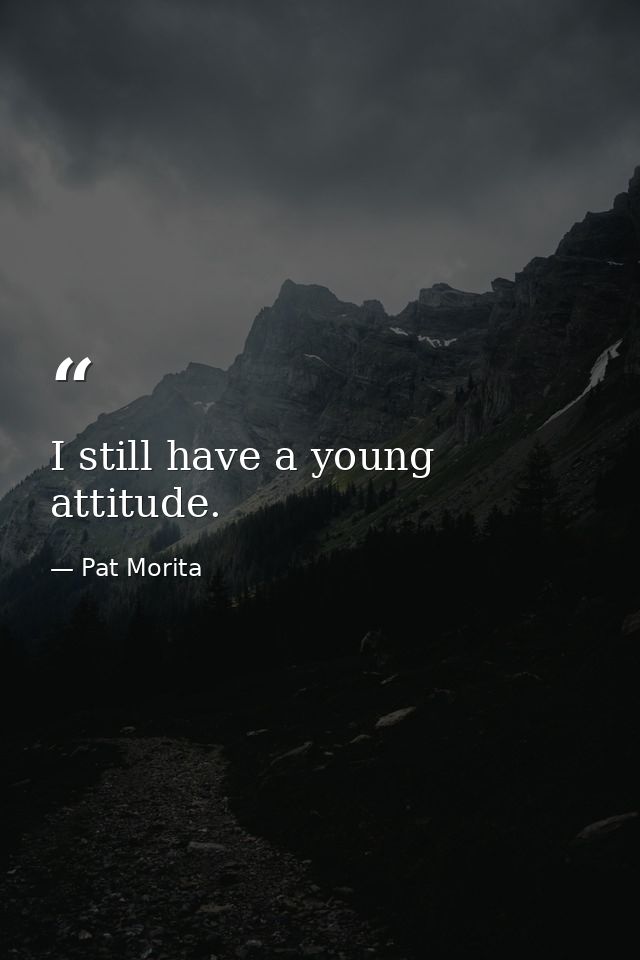 I still have a young attitude. — Pat Morita