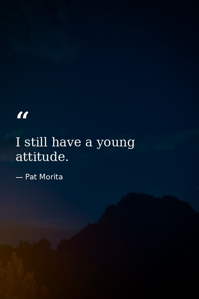 I still have a young attitude. — Pat Morita