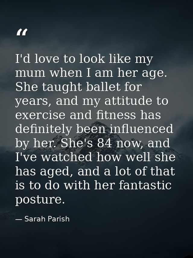 I'd love to look like my mum when I am her age. She taught ballet for years, and my attitude to exercise and fitness has — Sarah Parish