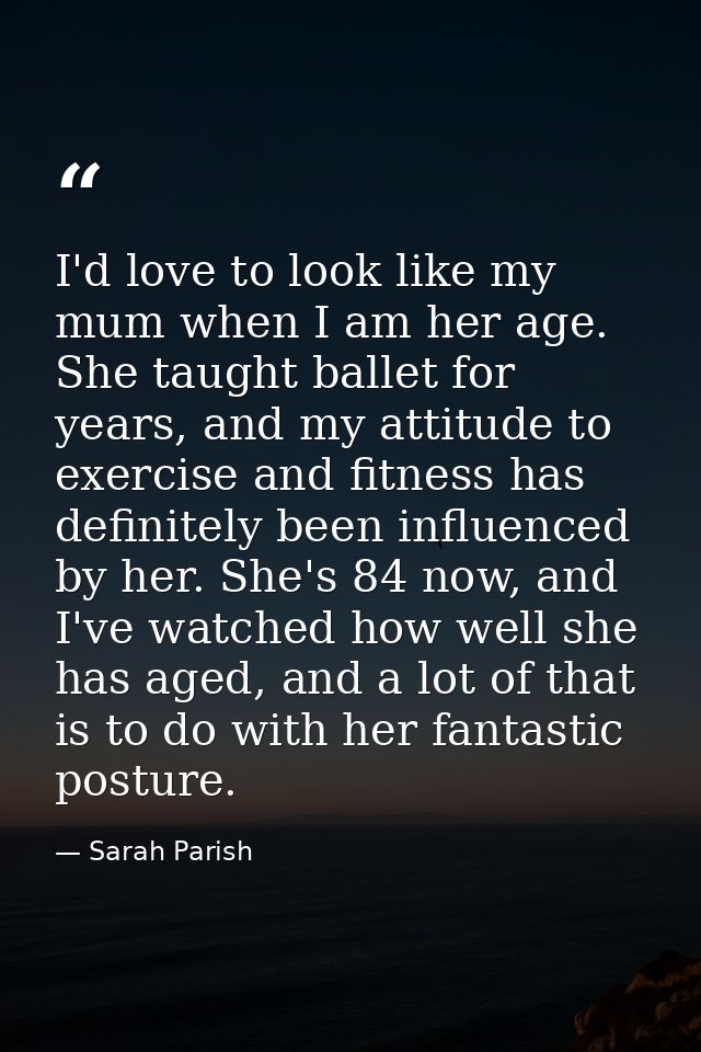I'd love to look like my mum when I am her age. She taught ballet for years, and my attitude to exercise and fitness has — Sarah Parish