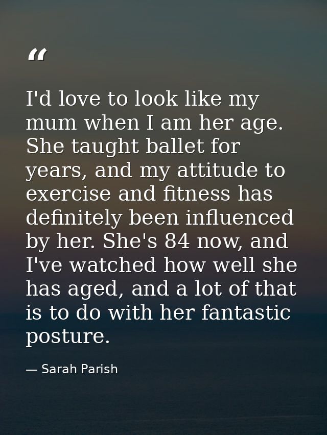 I'd love to look like my mum when I am her age. She taught ballet for years, and my attitude to exercise and fitness has — Sarah Parish