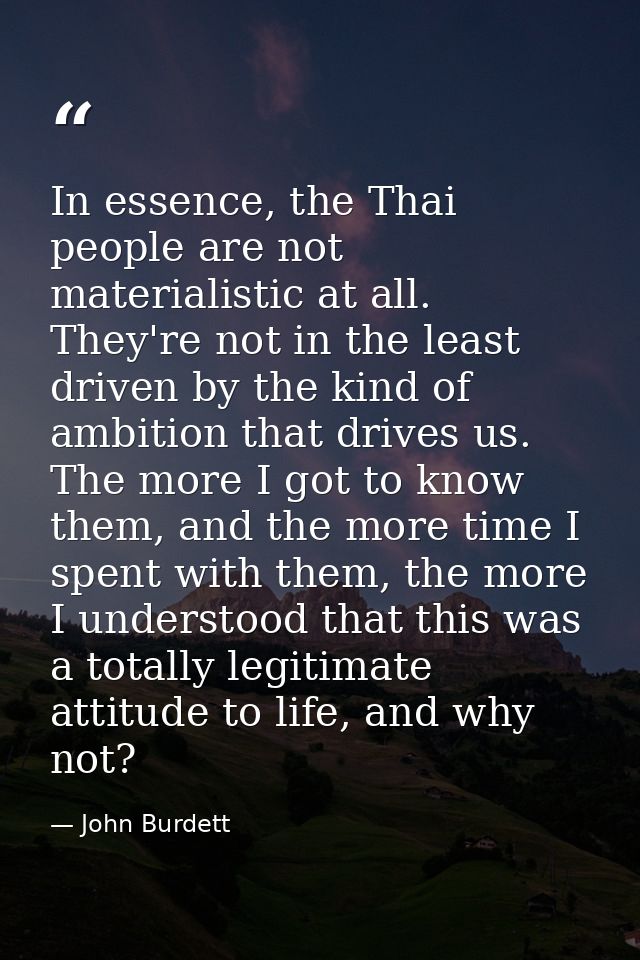 In essence, the Thai people are not materialistic at all. They're not in the least driven by the kind of ambition that d — John Burdett