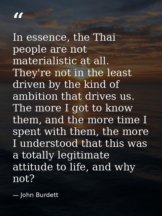 In essence, the Thai people are not materialistic at all. They're not in the least driven by the kind of ambition that d — John Burdett